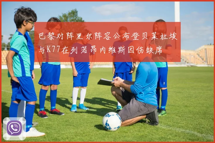 巴黎对阵里尔阵容公布登贝莱杜埃与K77在列若昂内维斯因伤缺席