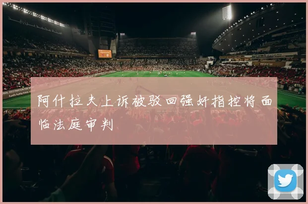 阿什拉夫上诉被驳回强奸指控将面临法庭审判