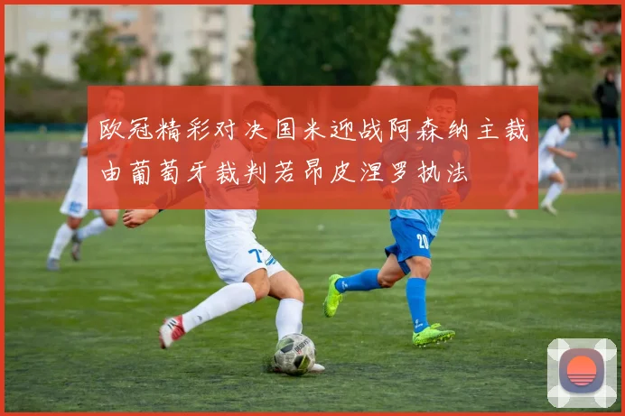 欧冠精彩对决国米迎战阿森纳主裁由葡萄牙裁判若昂皮涅罗执法