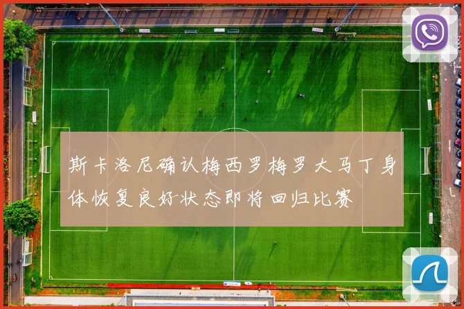斯卡洛尼确认梅西罗梅罗大马丁身体恢复良好状态即将回归比赛