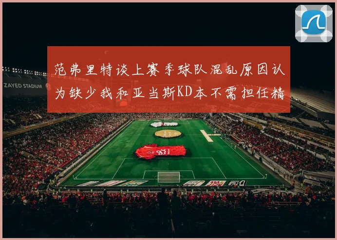 范弗里特谈上赛季球队混乱原因认为缺少我和亚当斯KD本不需担任精神领袖