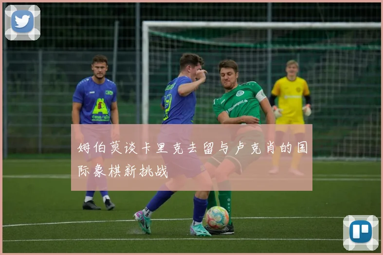 姆伯莫谈卡里克去留与卢克肖的国际象棋新挑战
