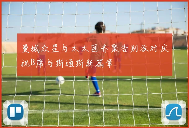 曼城众星与太太团齐聚告别派对庆祝B席与斯通斯新篇章