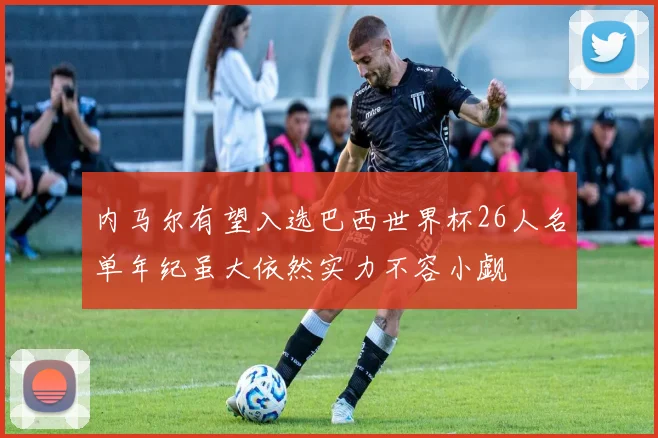 内马尔有望入选巴西世界杯26人名单年纪虽大依然实力不容小觑