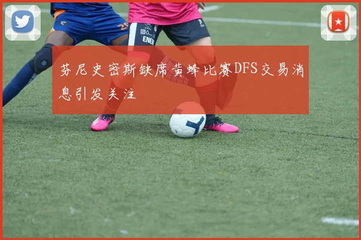 芬尼史密斯缺席黄蜂比赛DFS交易消息引发关注