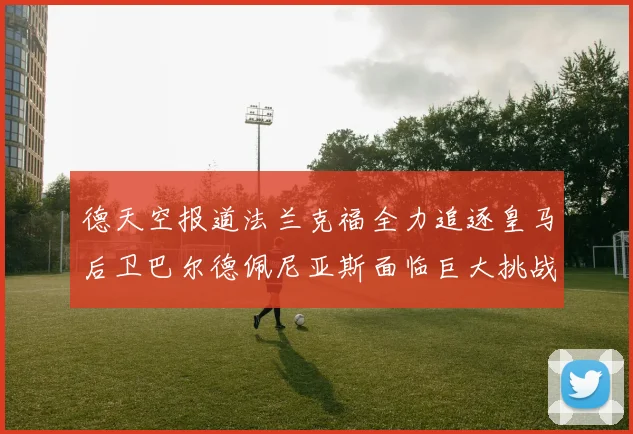 德天空报道法兰克福全力追逐皇马后卫巴尔德佩尼亚斯面临巨大挑战