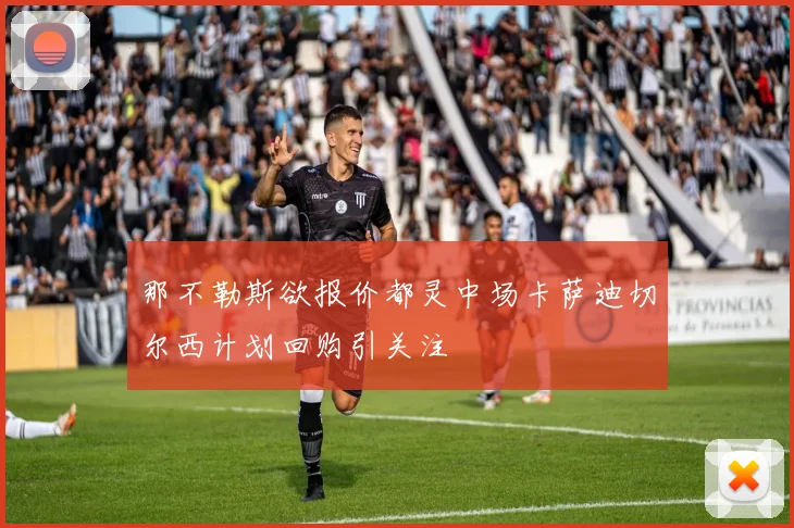 那不勒斯欲报价都灵中场卡萨迪切尔西计划回购引关注
