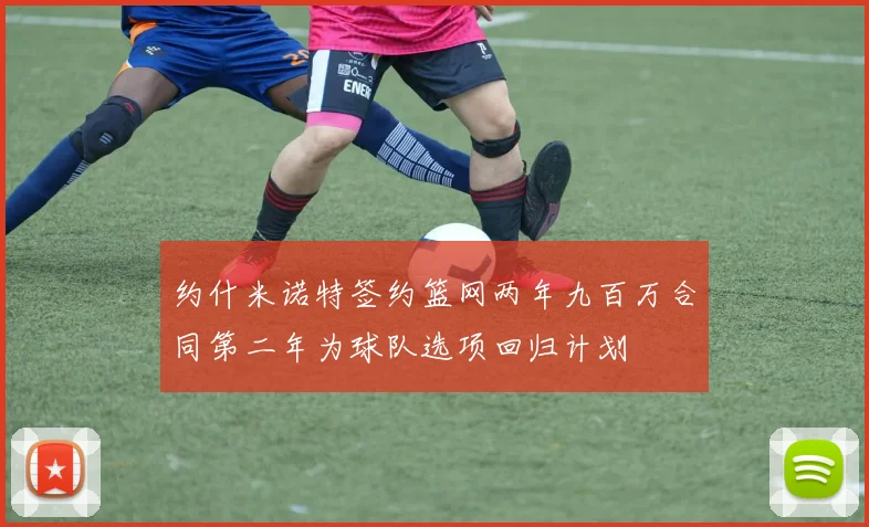 约什米诺特签约篮网两年九百万合同第二年为球队选项回归计划
