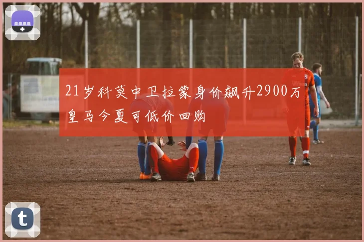 21岁科莫中卫拉蒙身价飙升2900万皇马今夏可低价回购