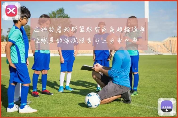 庄神称詹姆斯篮球智商高超精通每位球员的球探报告与三分命中率