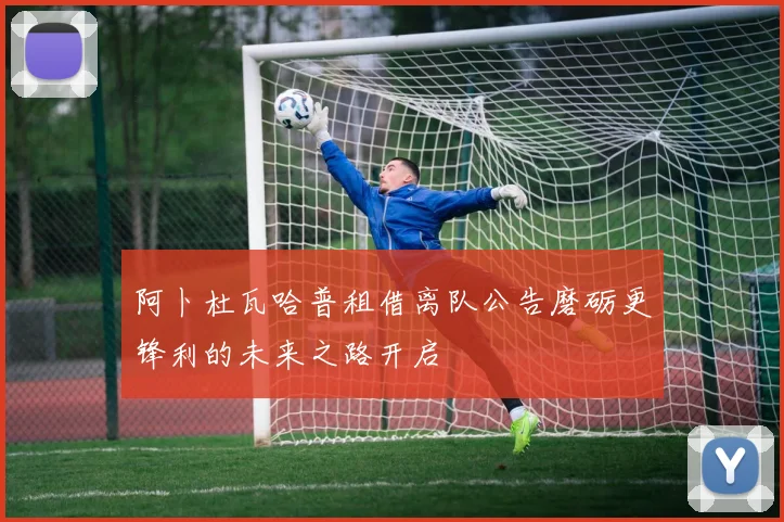 阿卜杜瓦哈普租借离队公告磨砺更锋利的未来之路开启