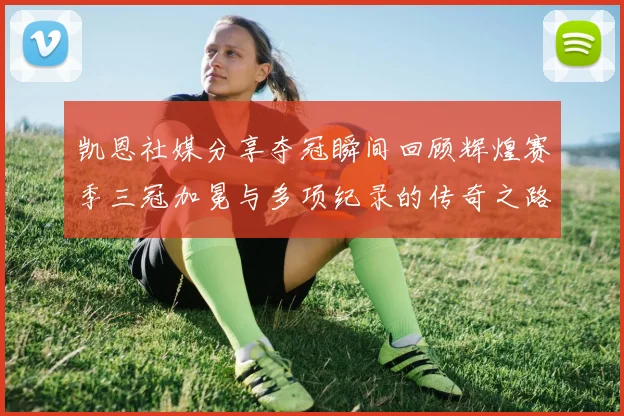 凯恩社媒分享夺冠瞬间回顾辉煌赛季三冠加冕与多项纪录的传奇之路