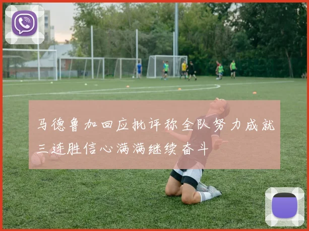 马德鲁加回应批评称全队努力成就三连胜信心满满继续奋斗