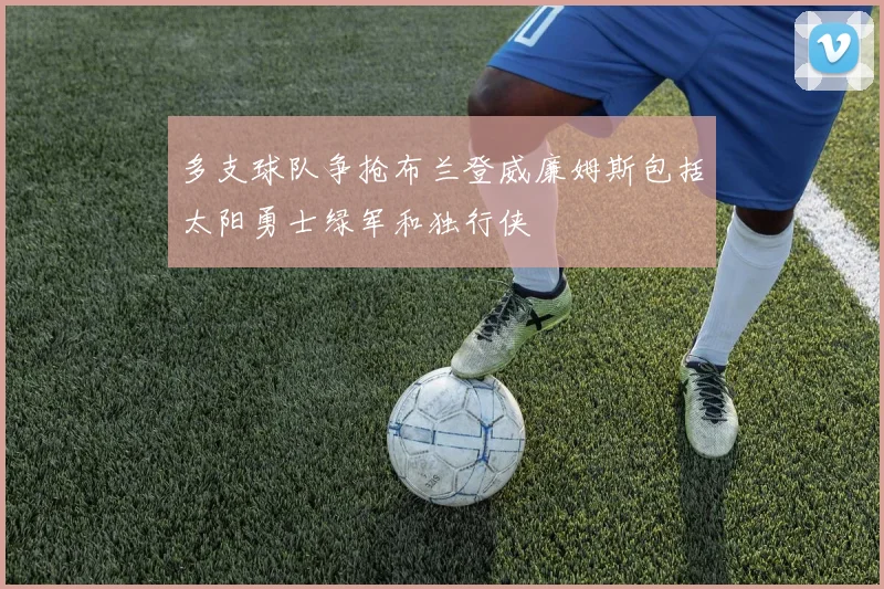 多支球队争抢布兰登威廉姆斯包括太阳勇士绿军和独行侠