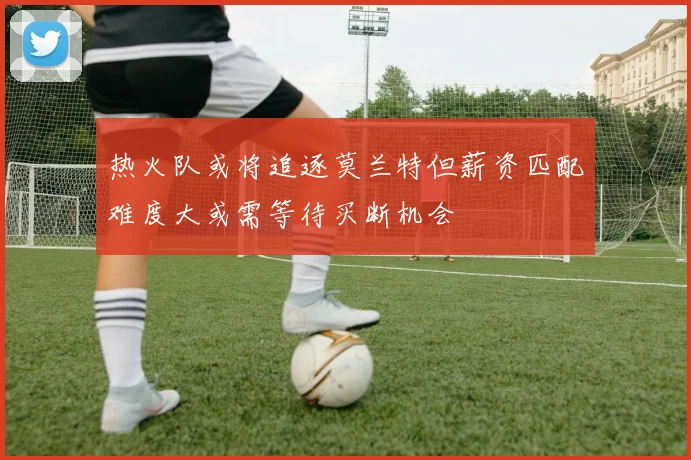 热火队或将追逐莫兰特但薪资匹配难度大或需等待买断机会