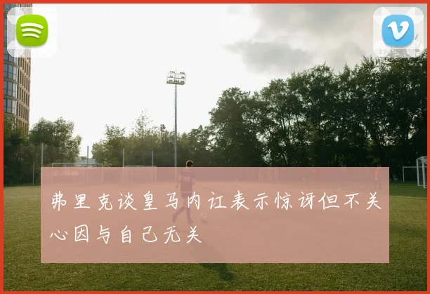 弗里克谈皇马内讧表示惊讶但不关心因与自己无关