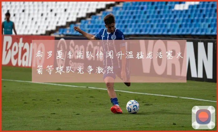 希罗夏季离队传闻升温猛龙活塞火箭等球队竞争激烈