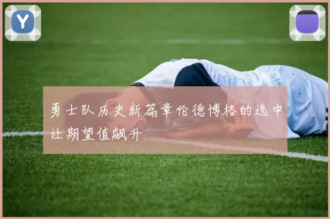 勇士队历史新篇章伦德博格的选中让期望值飙升