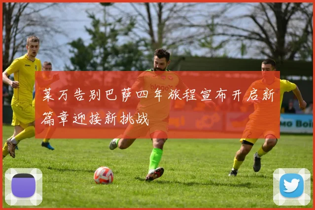 莱万告别巴萨四年旅程宣布开启新篇章迎接新挑战