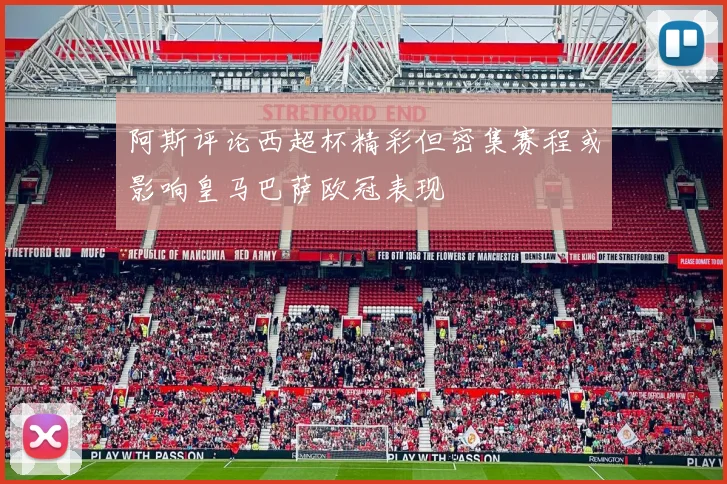 阿斯评论西超杯精彩但密集赛程或影响皇马巴萨欧冠表现