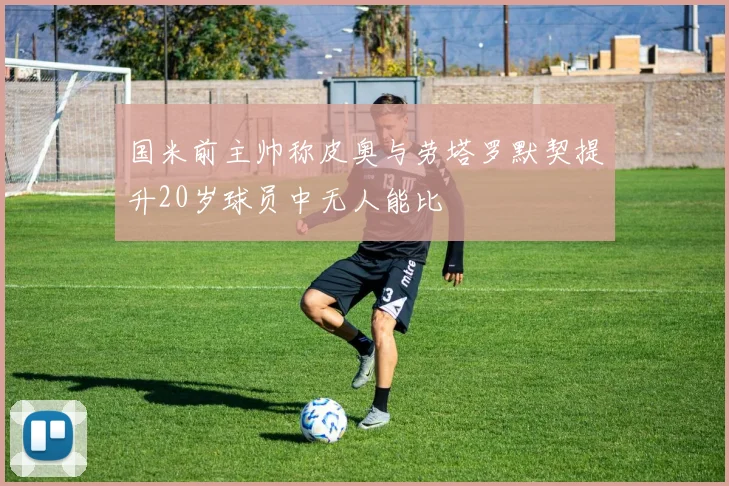 国米前主帅称皮奥与劳塔罗默契提升20岁球员中无人能比