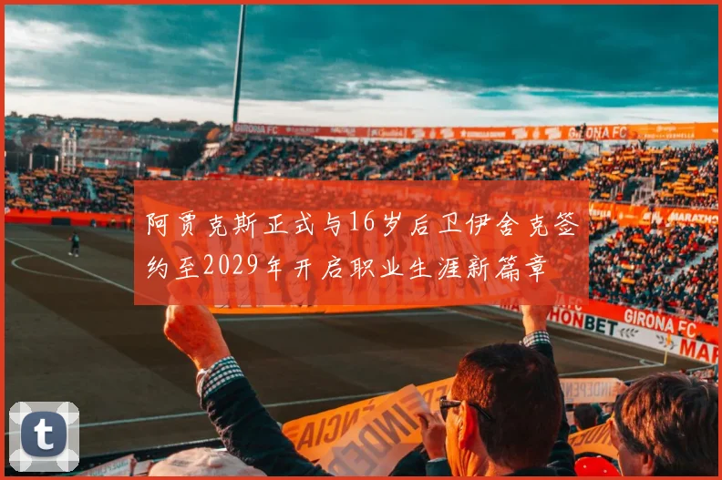 阿贾克斯正式与16岁后卫伊舍克签约至2029年开启职业生涯新篇章