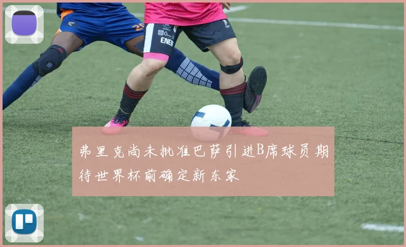 弗里克尚未批准巴萨引进B席球员期待世界杯前确定新东家
