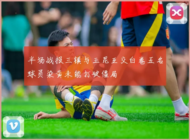 半场战报三镇与玉昆互交白卷五名球员染黄未能打破僵局