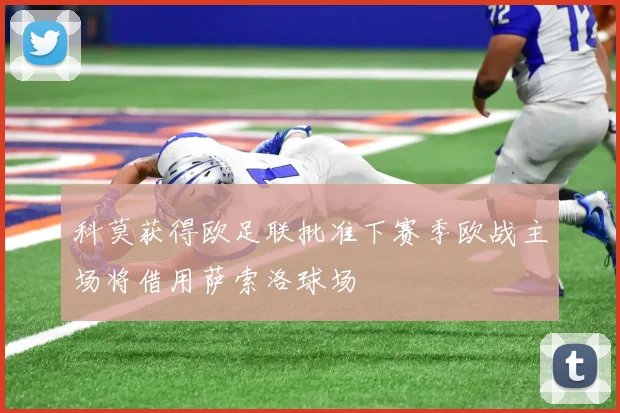科莫获得欧足联批准下赛季欧战主场将借用萨索洛球场